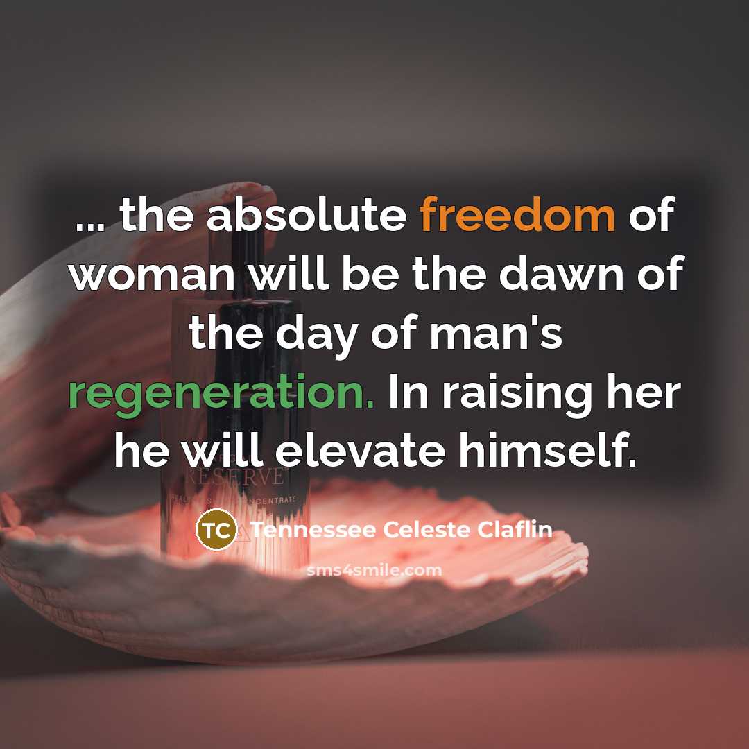 “... the absolute freedom of woman will be the dawn of the day of man's regeneration. In raising her he will elevate himself.” quote by Tennessee Celeste Claflin