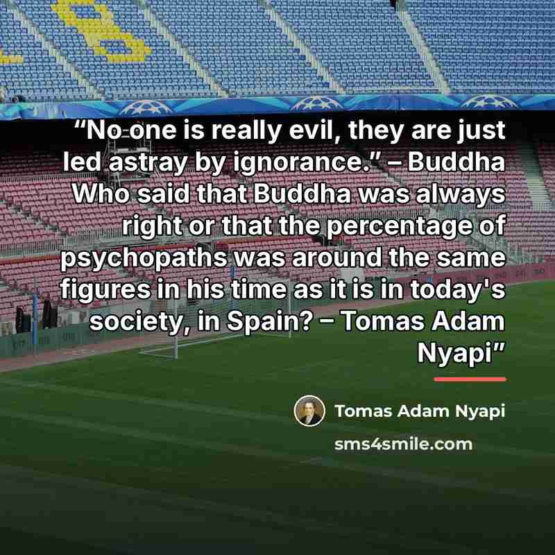 “No one is really evil, they are just led astray by ignorance.” – Buddha Who said that Buddha was always right or that the percentage of psychopaths was around the same figures in his time as it is in today's society, in Spain? – Tomas Adam Nyapi” quote by Tomas Adam Nyapi