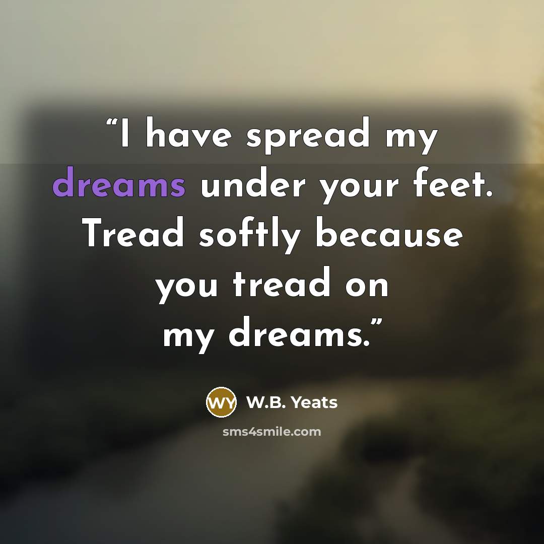 “I have spread my dreams under your feet. Tread softly because you tread on my dreams.” quote by W.B. Yeats
