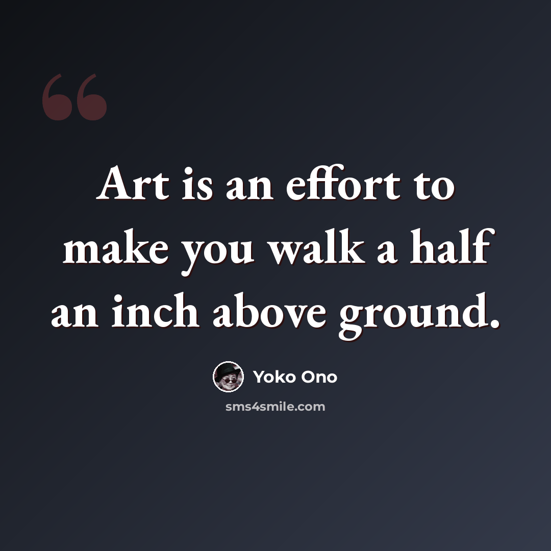 “Art is an effort to make you walk a half an inch above ground.” quote by Yoko Ono