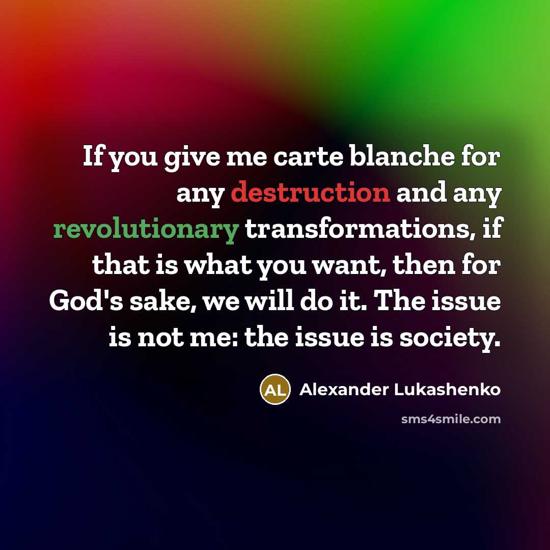 “If you give me carte blanche for any destruction and any revolutionary transformations, if that is what you want, then for God's sake, we will do it. The issue is not me: the issue is society.” quote by Alexander Lukashenko