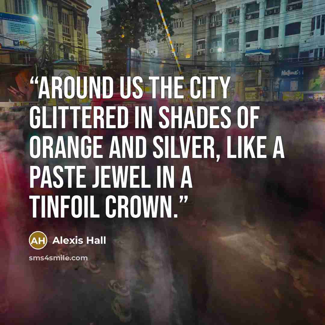 “Around us the city glittered in shades of orange and silver, like a paste jewel in a tinfoil crown.” quote by Alexis Hall