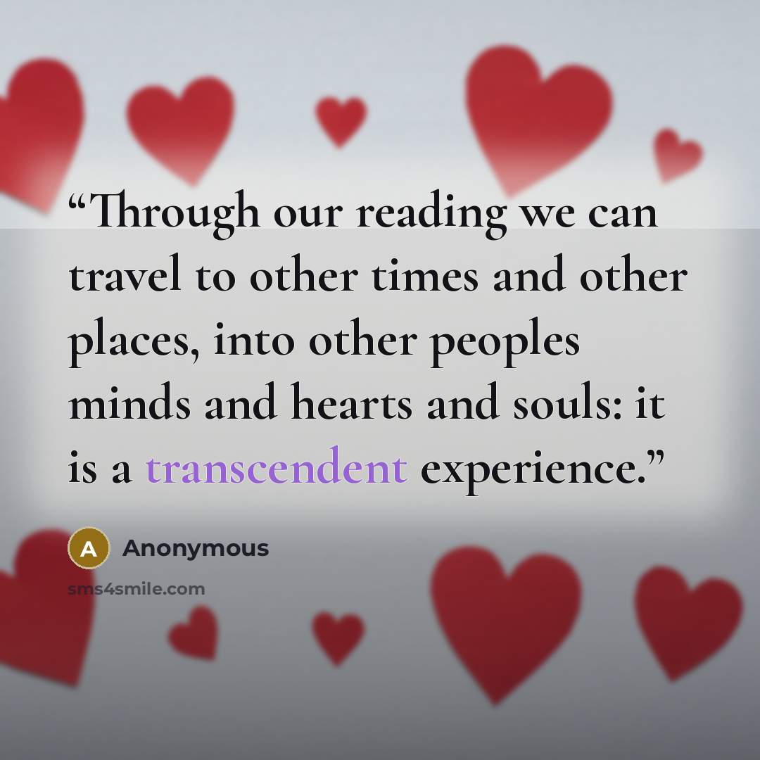 “Through our reading we can travel to other times and other places, into other peoples minds and hearts and souls: it is a transcendent experience.” quote by Anonymous