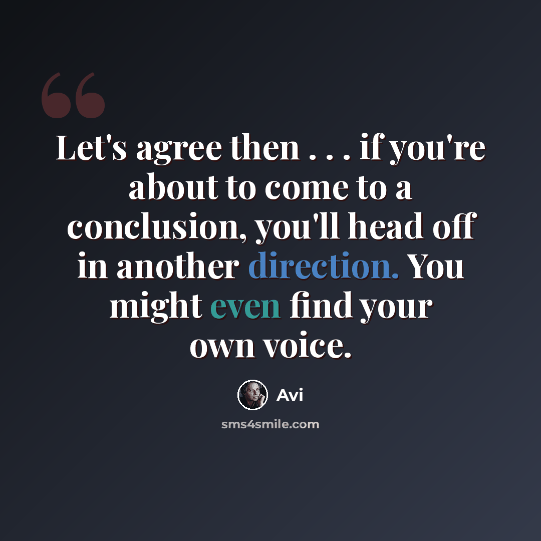 “Let's agree then . . . if you're about to come to a conclusion, you'll head off in another direction. You might even find your own voice.” quote by Avi