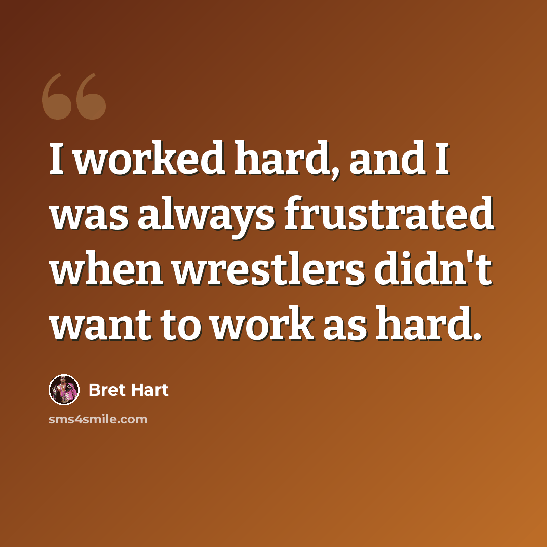 “I worked hard, and I was always frustrated when wrestlers didn't want to work as hard.” quote by Bret Hart