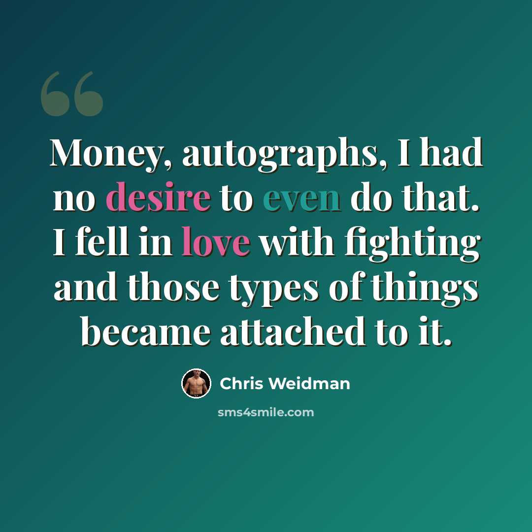 “Money, autographs, I had no desire to even do that. I fell in love with fighting and those types of things became attached to it.” quote by Chris Weidman