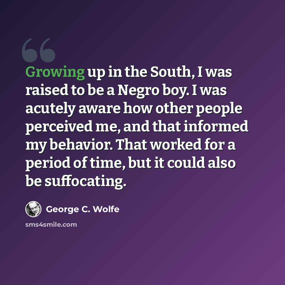 “Growing up in the South, I was raised to be a Negro boy. I was acutely aware how other people perceived me, and that informed my behavior. That worked for a period of time, but it could also be suffocating.” quote by George C. Wolfe