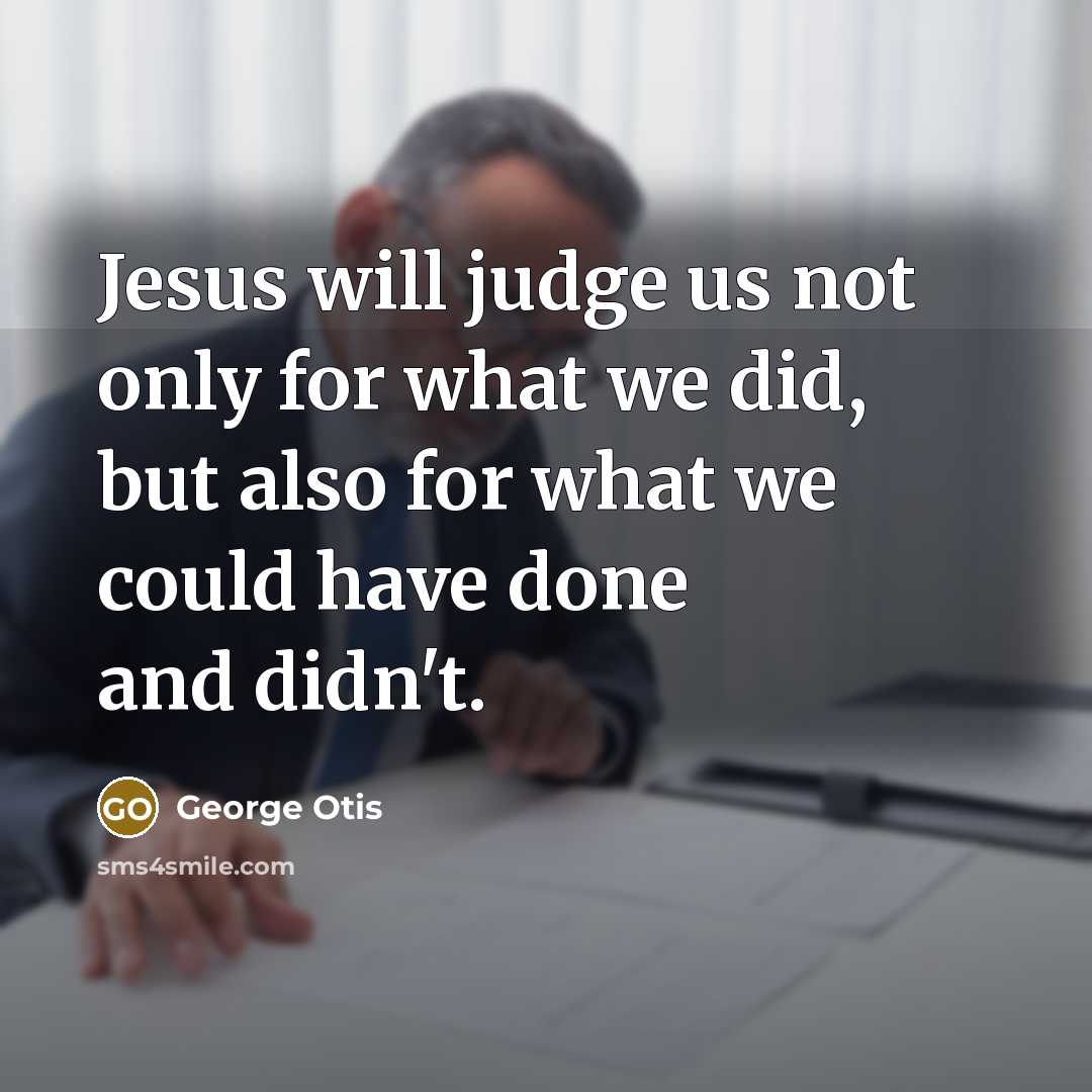 “Jesus will judge us not only for what we did, but also for what we could have done and didn't.” quote by George Otis