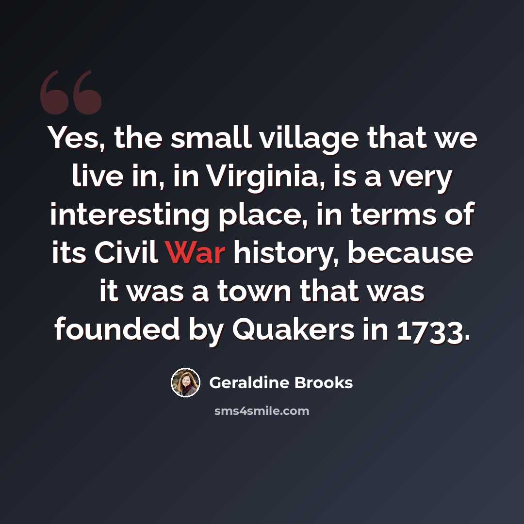 “Yes, the small village that we live in, in Virginia, is a very interesting place, in terms of its Civil War history, because it was a town that was founded by Quakers in 1733.” quote by Geraldine Brooks