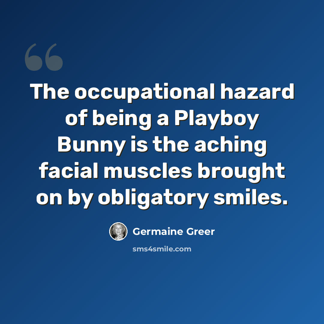 “The occupational hazard of being a Playboy Bunny is the aching facial muscles brought on by obligatory smiles.” quote by Germaine Greer