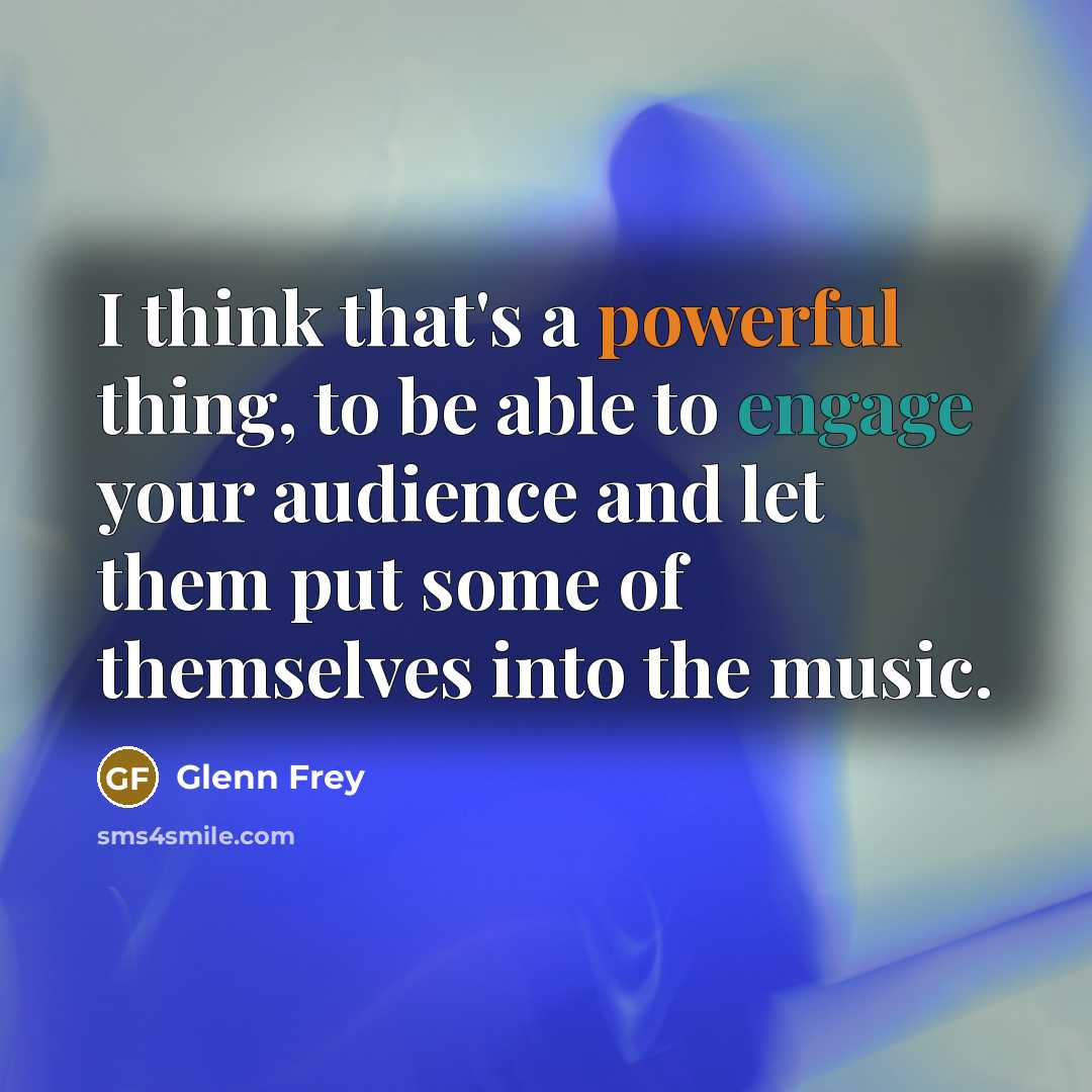 “I think that's a powerful thing, to be able to engage your audience and let them put some of themselves into the music.” quote by Glenn Frey