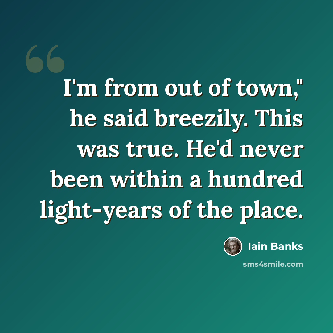“I'm from out of town," he said breezily. This was true. He'd never been within a hundred light-years of the place.” quote by Iain Banks