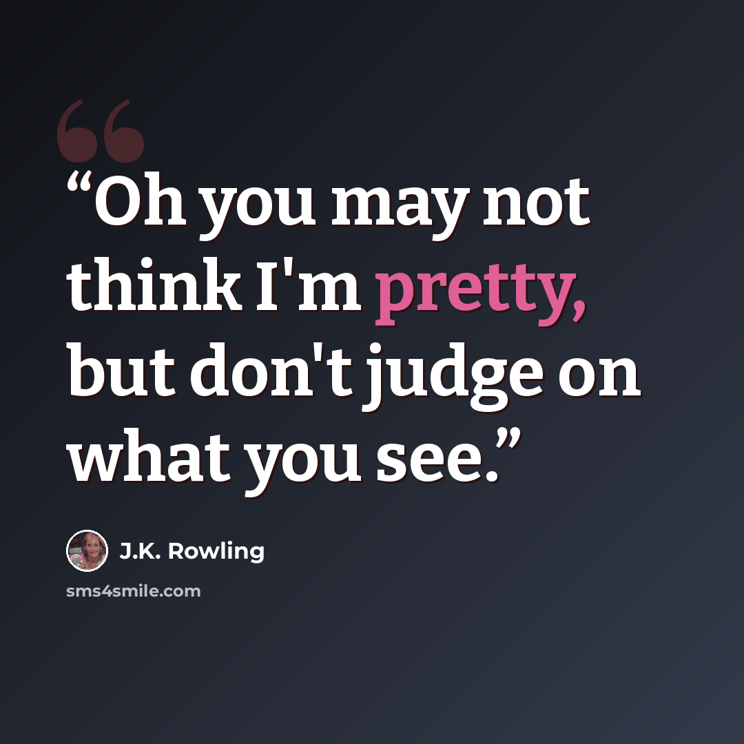 “Oh you may not think I'm pretty, but don't judge on what you see.” quote by J.K. Rowling