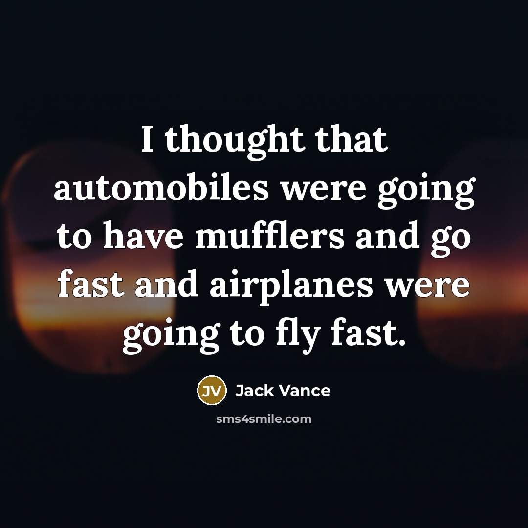 “I thought that automobiles were going to have mufflers and go fast and airplanes were going to fly fast.” quote by Jack Vance