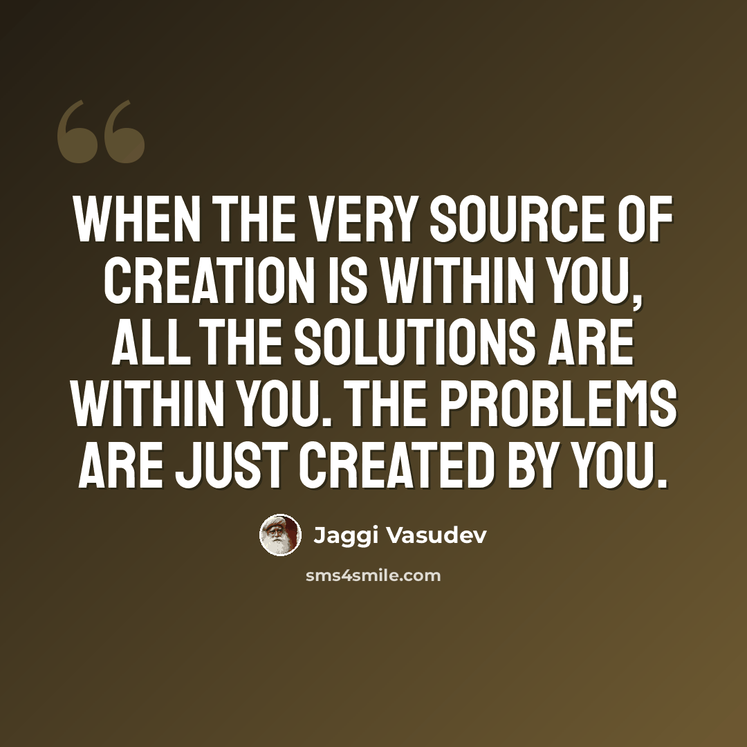 “When the very source of creation is within you, all the solutions are within you. The problems are just created by you.” quote by Jaggi Vasudev