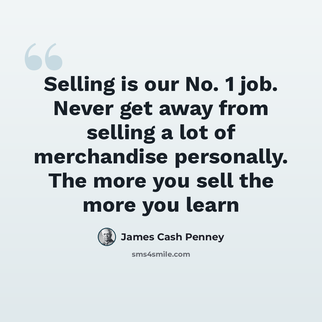 “Selling is our No. 1 job. Never get away from selling a lot of merchandise personally. The more you sell the more you learn” quote by James Cash Penney