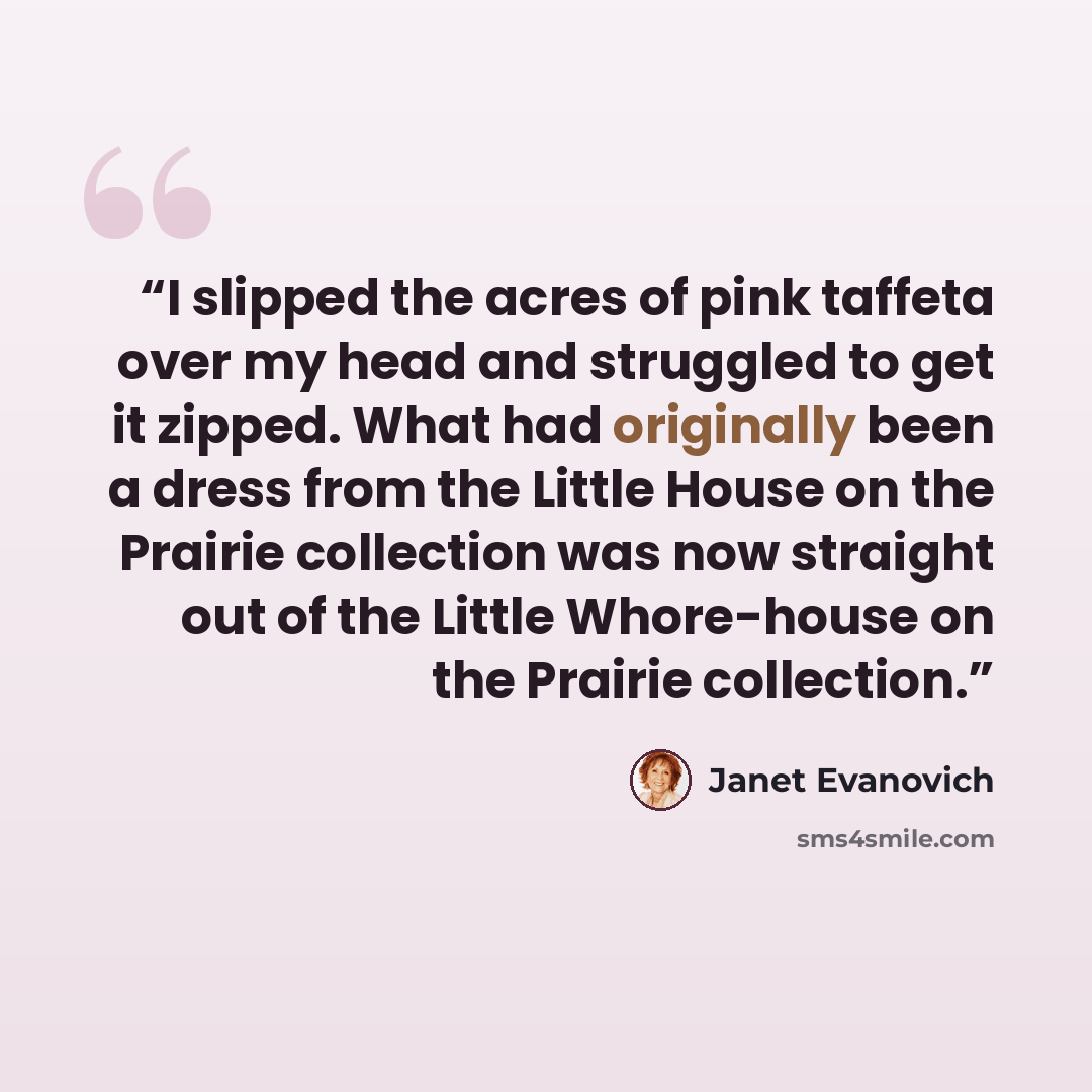 “I slipped the acres of pink taffeta over my head and struggled to get it zipped. What had originally been a dress from the Little House on the Prairie collection was now straight out of the Little Whore-house on the Prairie collection.” quote by Janet Evanovich