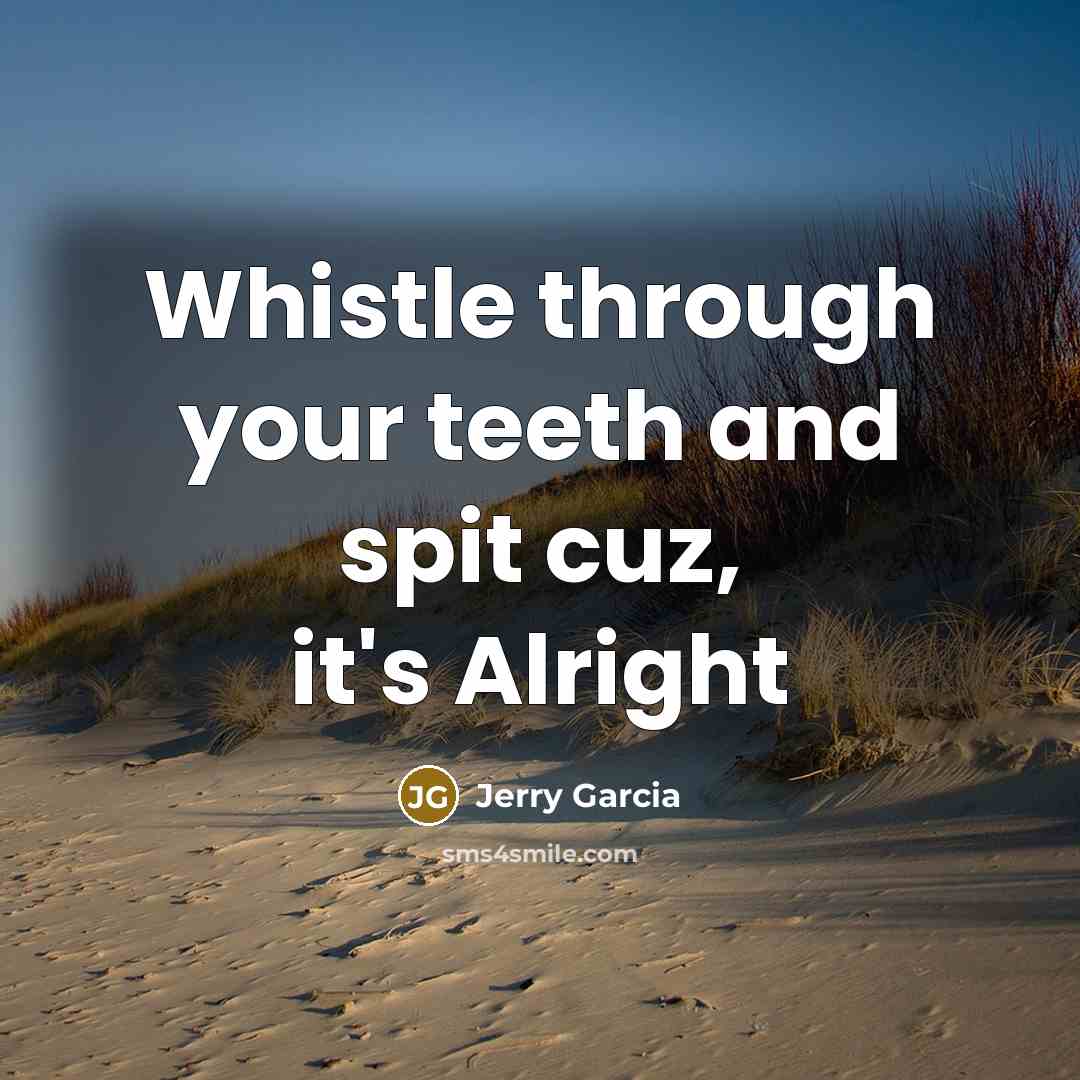 “Whistle through your teeth and spit cuz, it's Alright” quote by Jerry Garcia