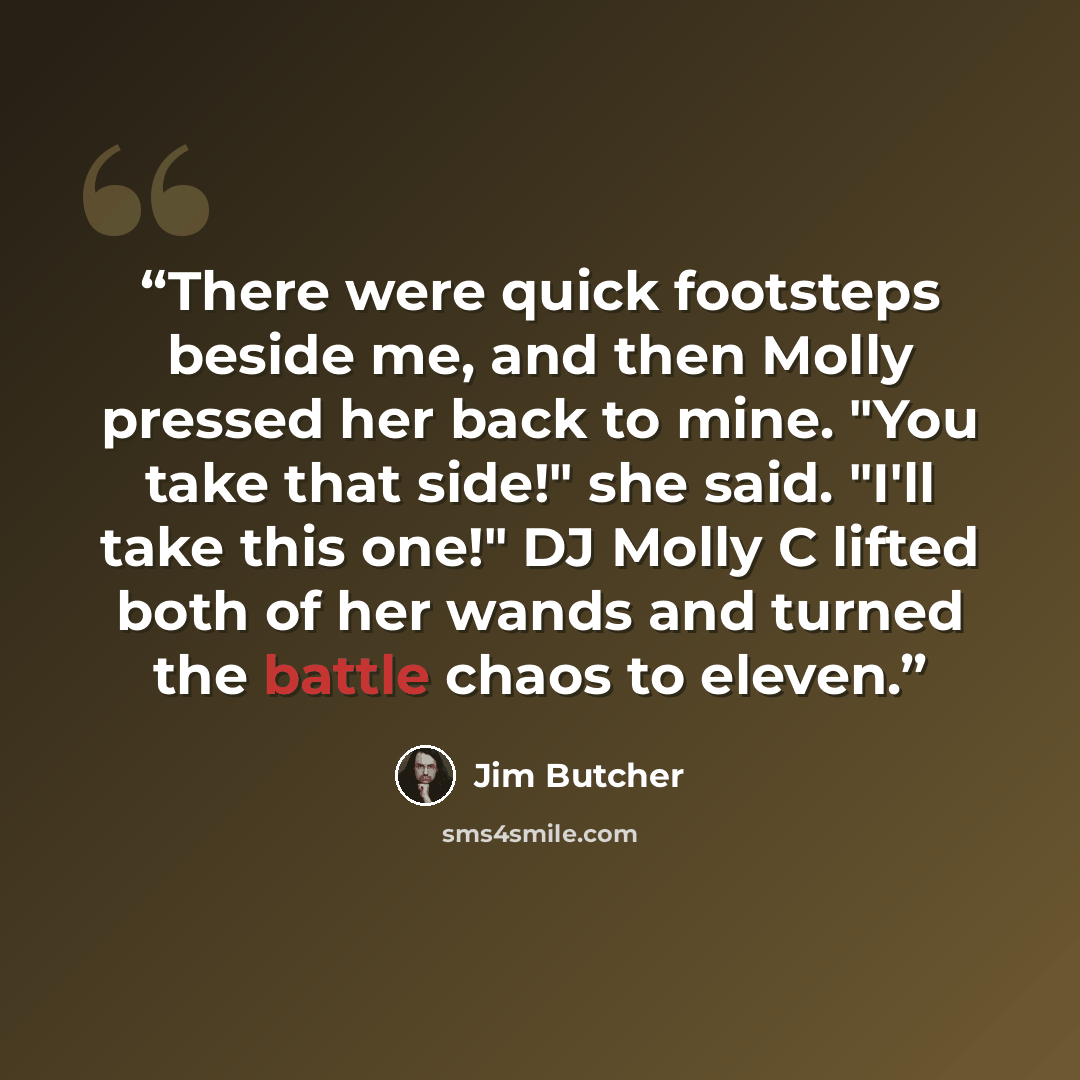 “There were quick footsteps beside me, and then Molly pressed her back to mine. "You take that side!" she said. "I'll take this one!" DJ Molly C lifted both of her wands and turned the battle chaos to eleven.” quote by Jim Butcher
