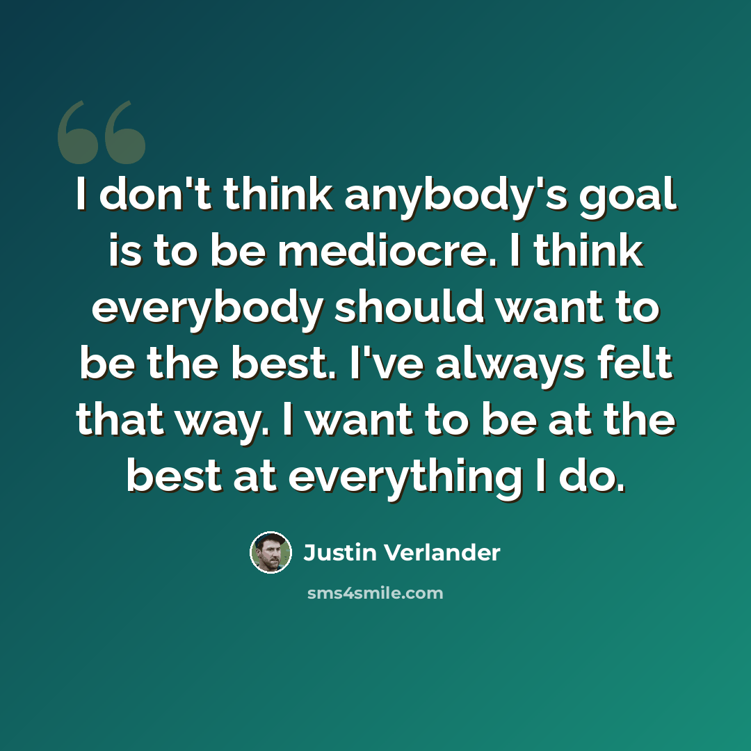 “I don't think anybody's goal is to be mediocre. I think everybody should want to be the best. I've always felt that way. I want to be at the best at everything I do.” quote by Justin Verlander