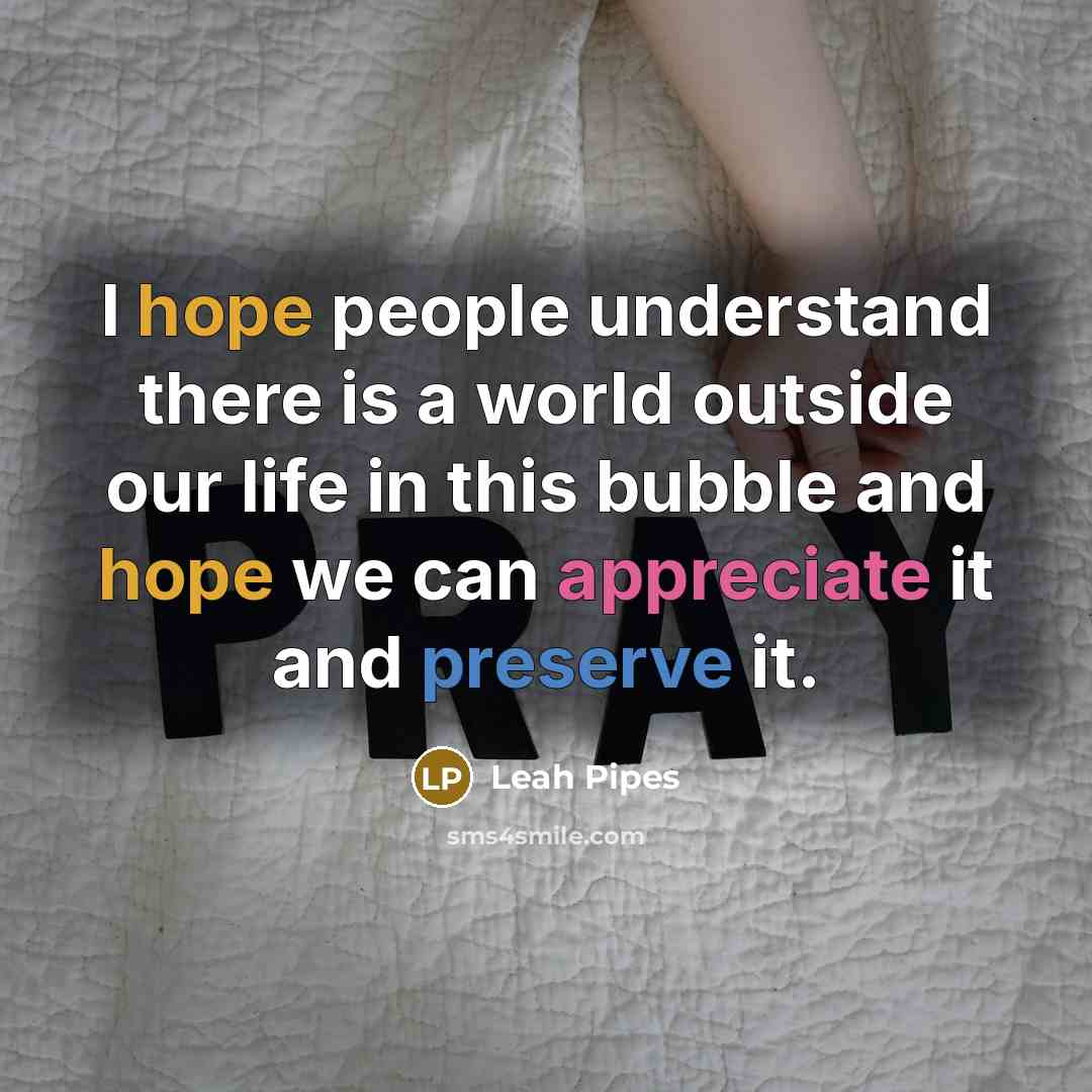 “I hope people understand there is a world outside our life in this bubble and hope we can appreciate it and preserve it.” quote by Leah Pipes