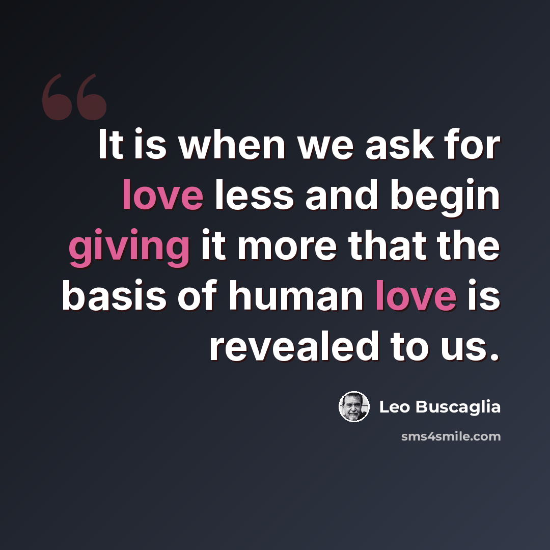 “It is when we ask for love less and begin giving it more that the basis of human love is revealed to us.” quote by Leo Buscaglia
