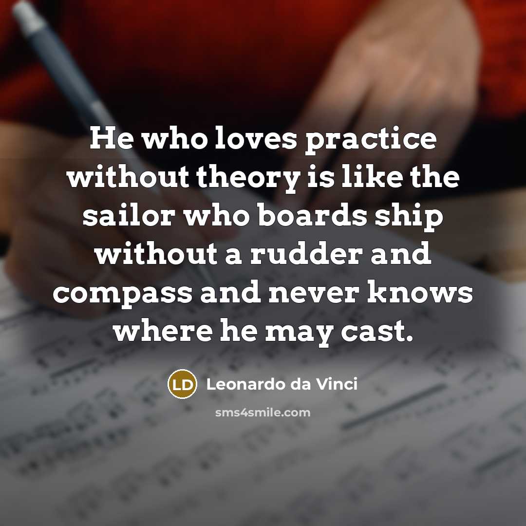 “He who loves practice without theory is like the sailor who boards ship without a rudder and compass and never knows where he may cast.” quote by Leonardo da Vinci
