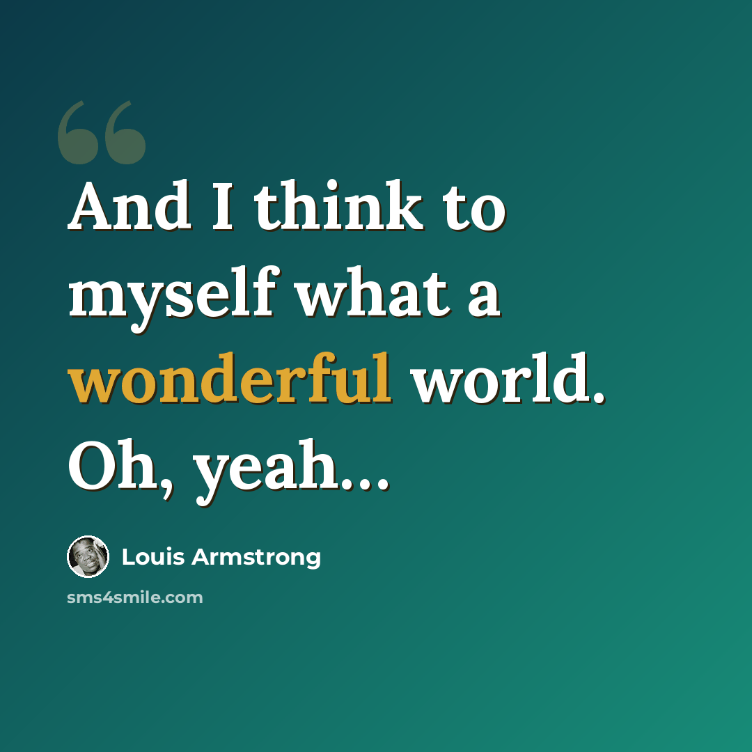 “And I think to myself what a wonderful world. Oh, yeah…” quote by Louis Armstrong