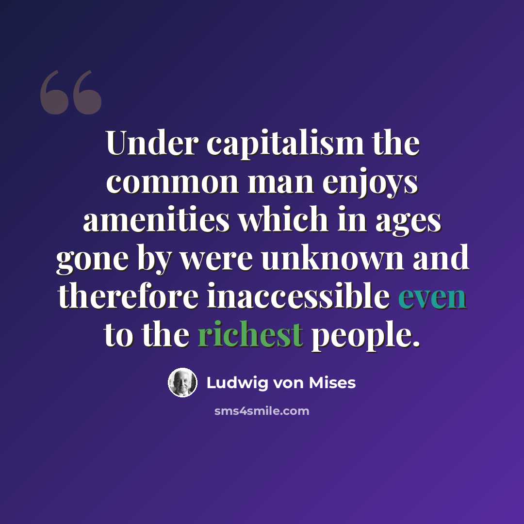 “Under capitalism the common man enjoys amenities which in ages gone by were unknown and therefore inaccessible even to the richest people.” quote by Ludwig von Mises