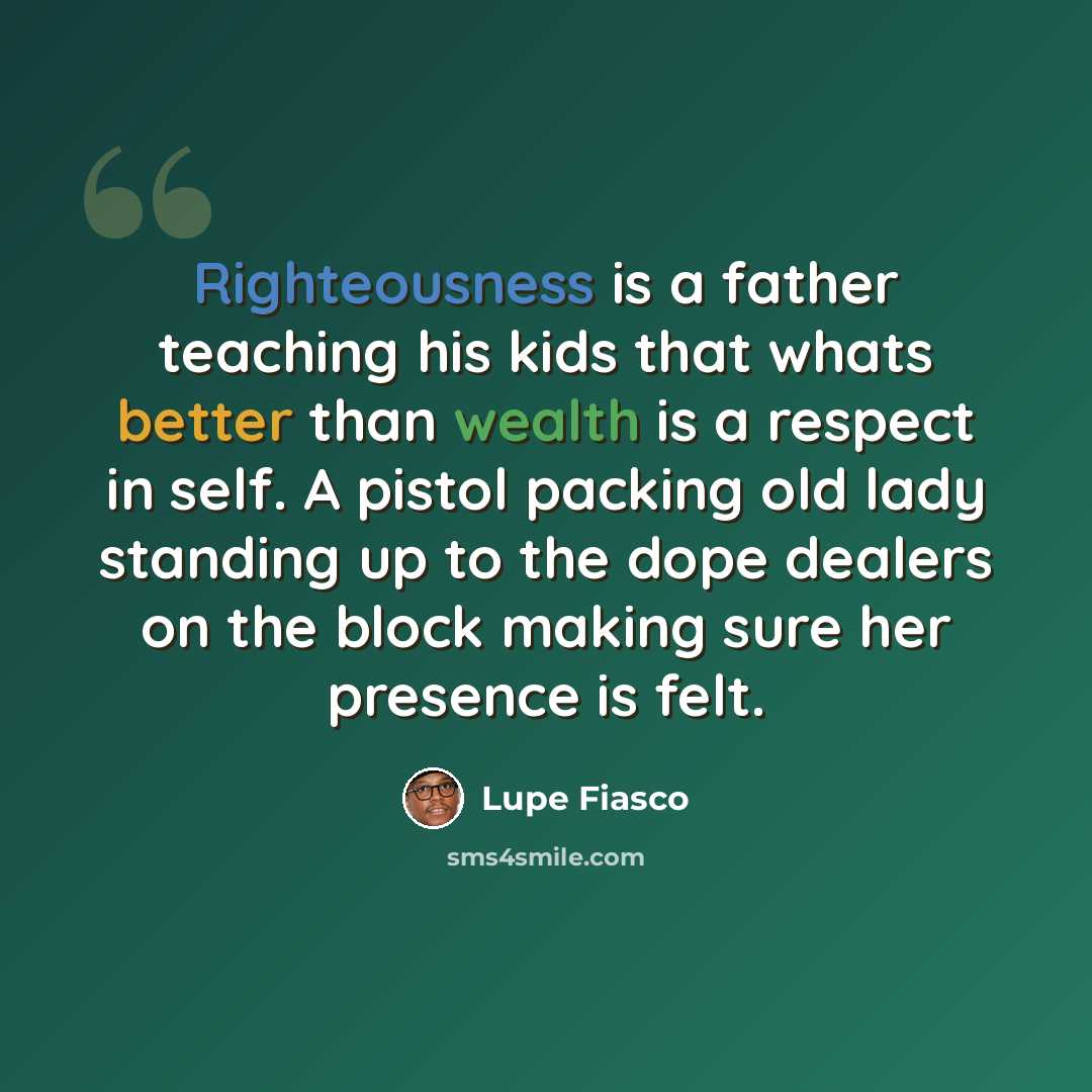 “Righteousness is a father teaching his kids that whats better than wealth is a respect in self. A pistol packing old lady standing up to the dope dealers on the block making sure her presence is felt.” quote by Lupe Fiasco