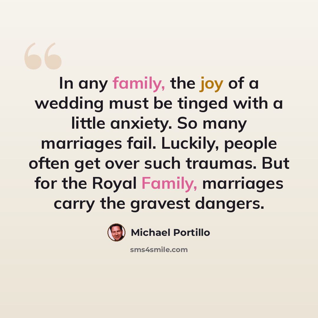 “In any family, the joy of a wedding must be tinged with a little anxiety. So many marriages fail. Luckily, people often get over such traumas. But for the Royal Family, marriages carry the gravest dangers.” quote by Michael Portillo