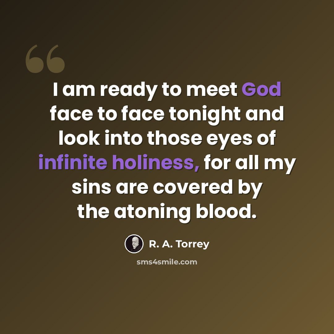 “I am ready to meet God face to face tonight and look into those eyes of infinite holiness, for all my sins are covered by the atoning blood.” quote by R. A. Torrey