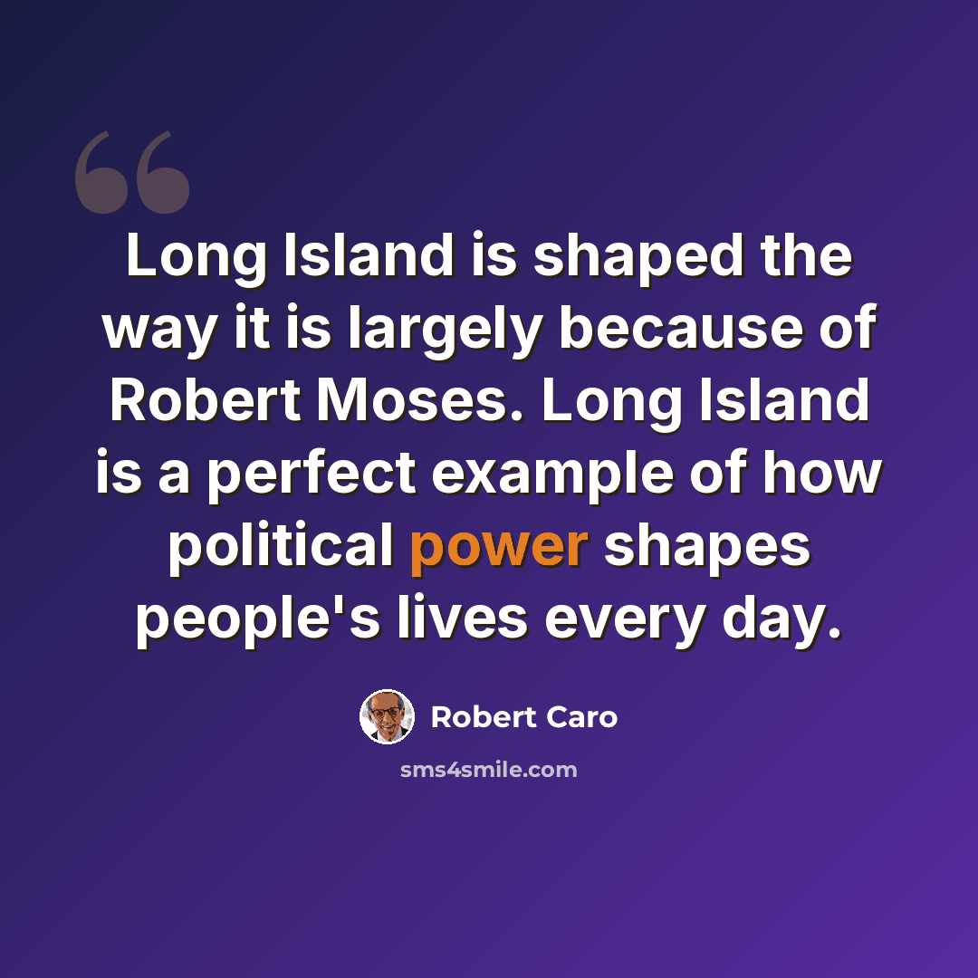 “Long Island is shaped the way it is largely because of Robert Moses. Long Island is a perfect example of how political power shapes people's lives every day.” quote by Robert Caro