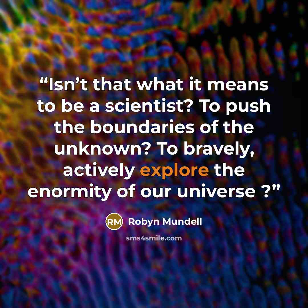“Isn’t that what it means to be a scientist? To push the boundaries of the unknown? To bravely, actively explore the enormity of our universe ?” quote by Robyn Mundell