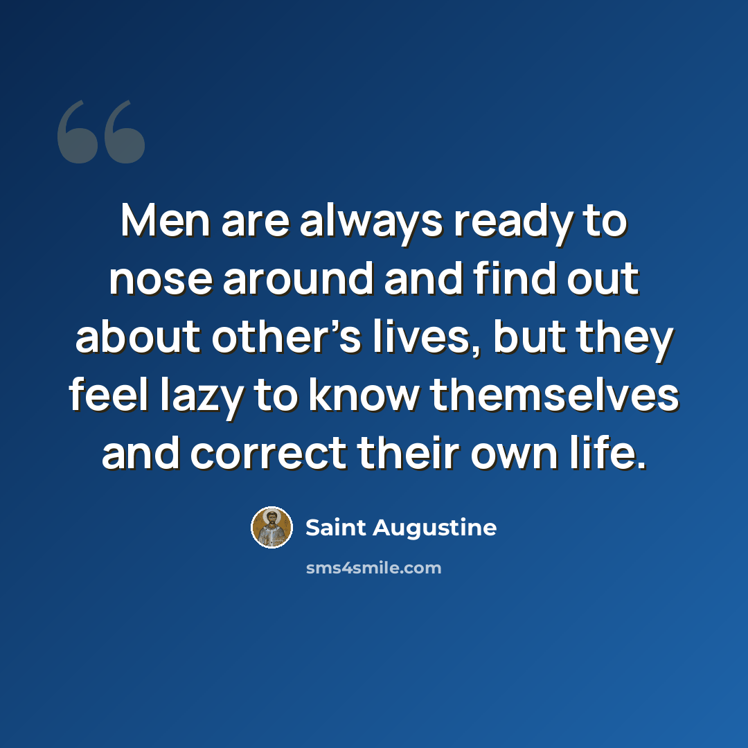 “Men are always ready to nose around and find out about other's lives, but they feel lazy to know themselves and correct their own life.” quote by Saint Augustine