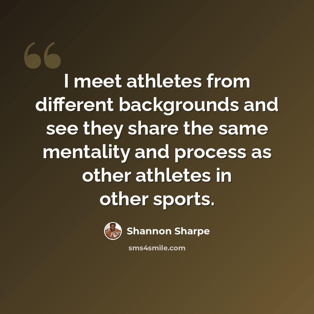 “I meet athletes from different backgrounds and see they share the same mentality and process as other athletes in other sports.” quote by Shannon Sharpe