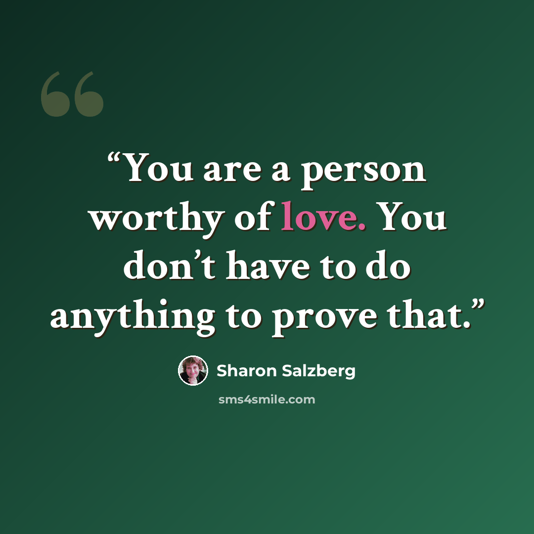 “You are a person worthy of love. You don’t have to do anything to prove that.” quote by Sharon Salzberg