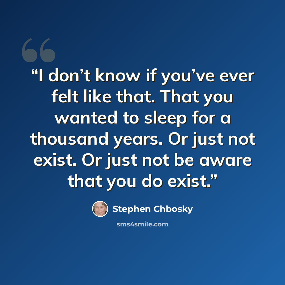 “I don’t know if you’ve ever felt like that. That you wanted to sleep for a thousand years. Or just not exist. Or just not be aware that you do exist.” quote by Stephen Chbosky