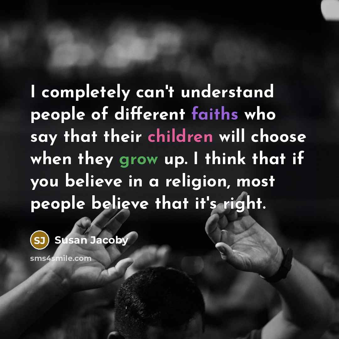“I completely can't understand people of different faiths who say that their children will choose when they grow up. I think that if you believe in a religion, most people believe that it's right.” quote by Susan Jacoby