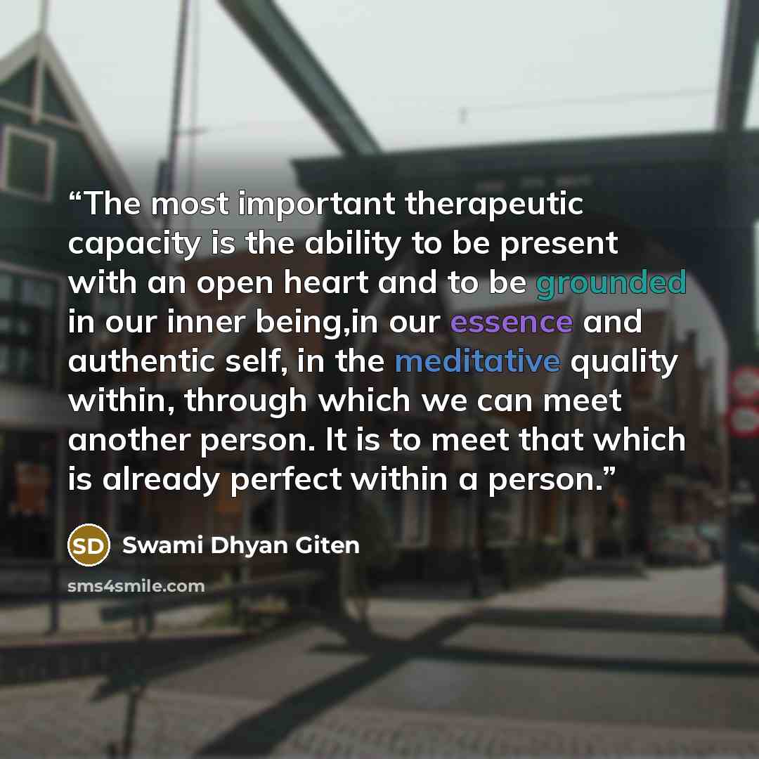 “The most important therapeutic capacity is the ability to be present with an open heart and to be grounded in our inner being,in our essence and authentic self, in the meditative quality within, through which we can meet another person. It is to meet that which is already perfect within a person.” quote by Swami Dhyan Giten