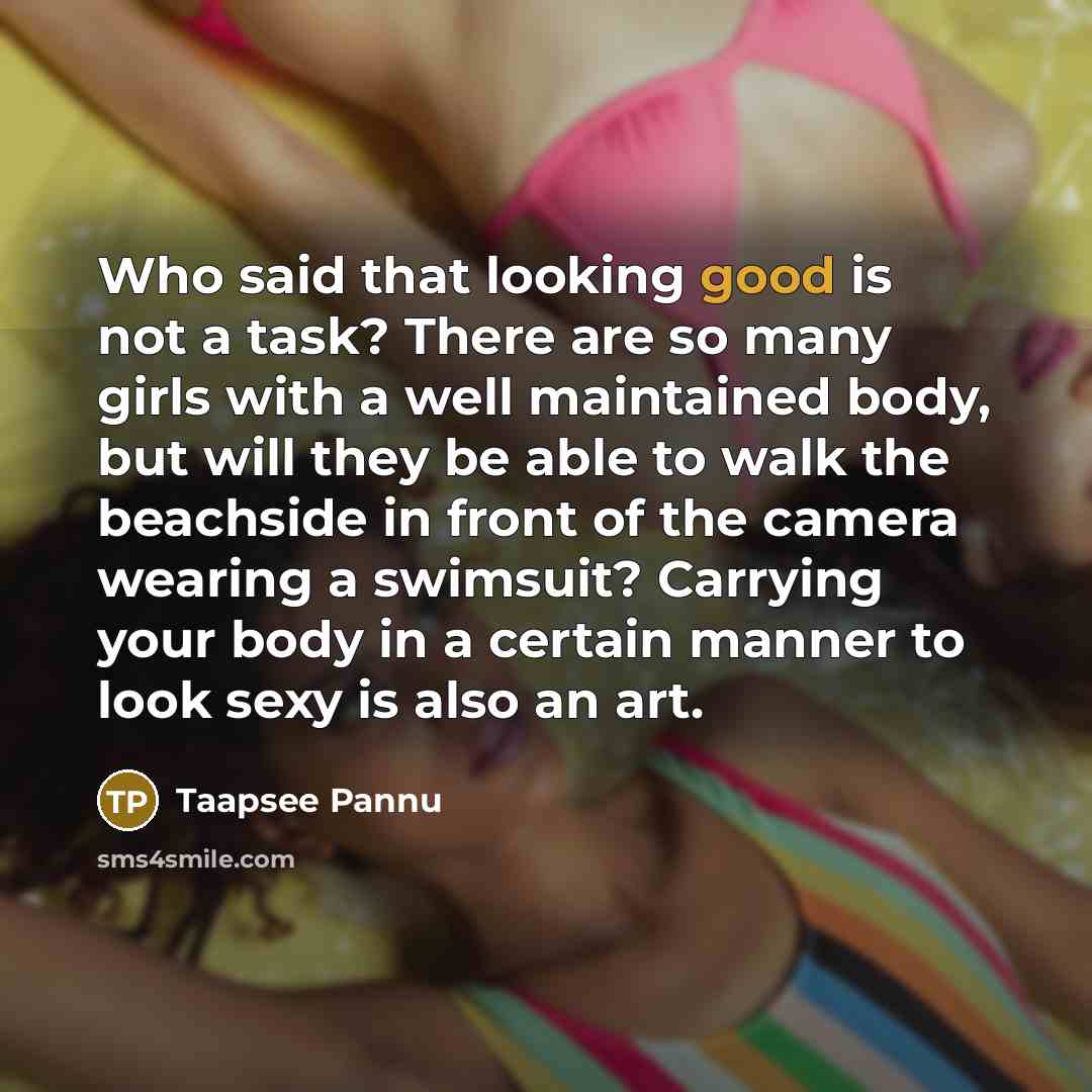“Who said that looking good is not a task? There are so many girls with a well maintained body, but will they be able to walk the beachside in front of the camera wearing a swimsuit? Carrying your body in a certain manner to look sexy is also an art.” quote by Taapsee Pannu