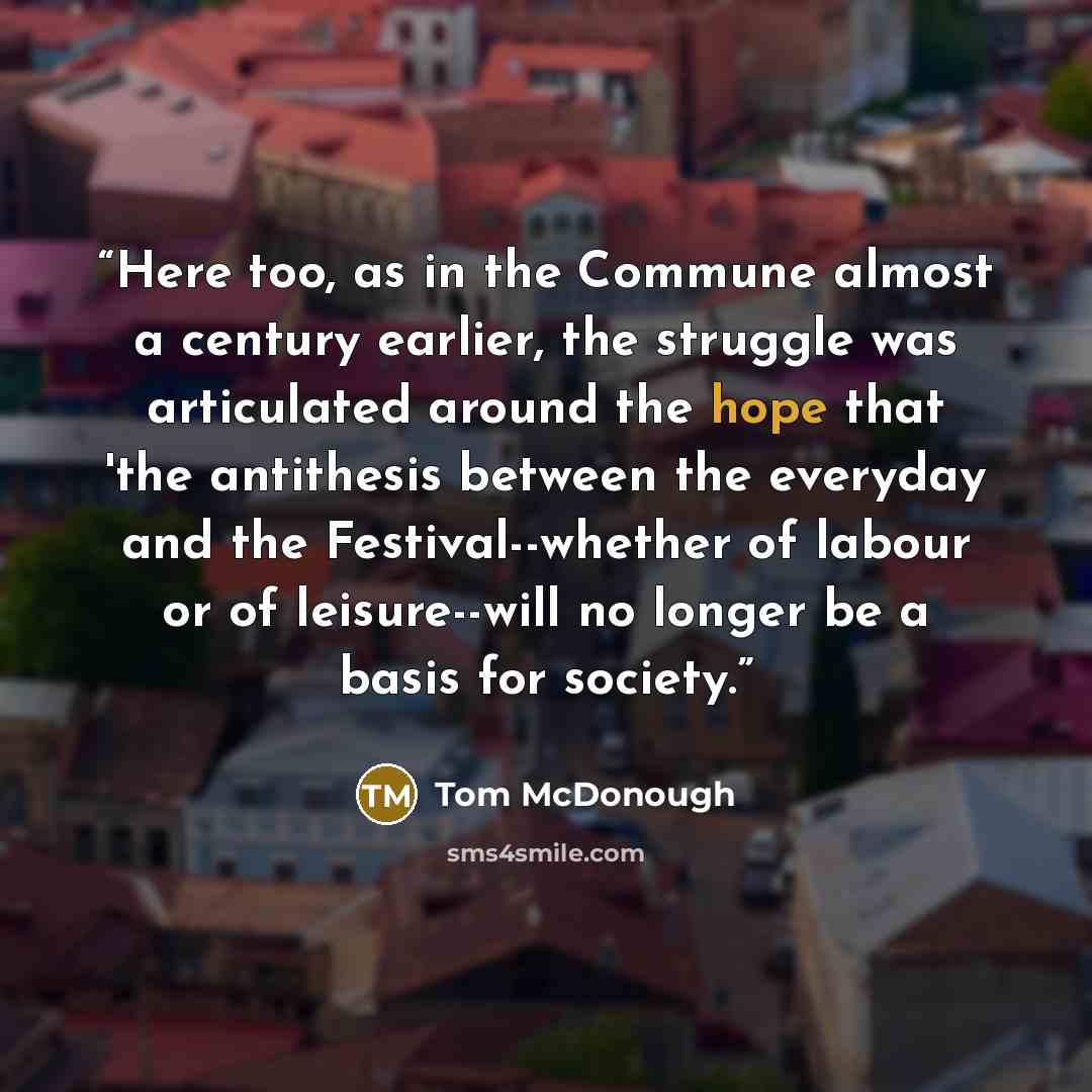 “Here too, as in the Commune almost a century earlier, the struggle was articulated around the hope that 'the antithesis between the everyday and the Festival--whether of labour or of leisure--will no longer be a basis for society.” quote by Tom McDonough