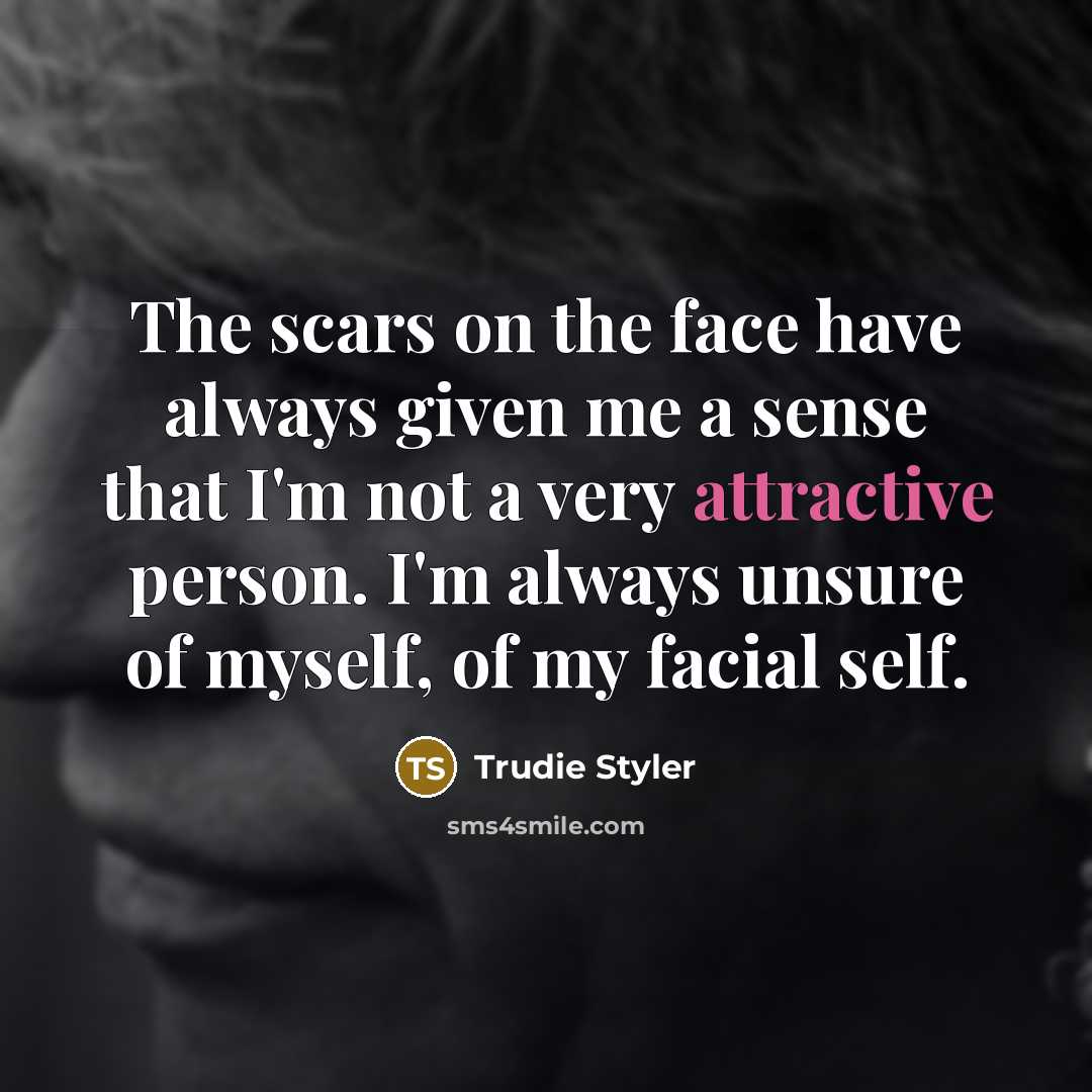 “The scars on the face have always given me a sense that I'm not a very attractive person. I'm always unsure of myself, of my facial self.” quote by Trudie Styler
