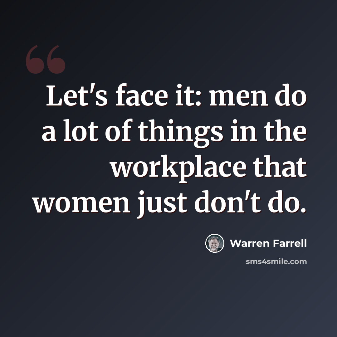 “Let's face it: men do a lot of things in the workplace that women just don't do.” quote by Warren Farrell