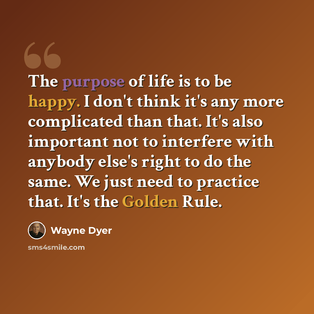 “The purpose of life is to be happy. I don't think it's any more complicated than that. It's also important not to interfere with anybody else's right to do the same. We just need to practice that. It's the Golden Rule.” quote by Wayne Dyer