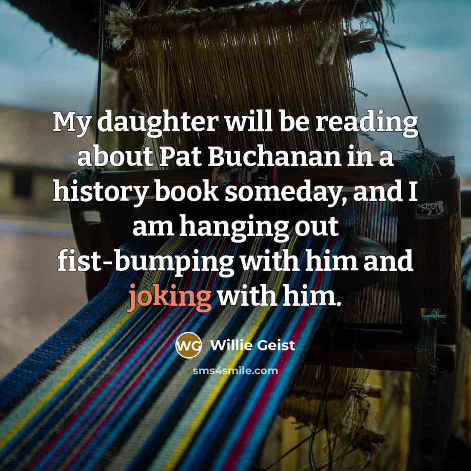 “My daughter will be reading about Pat Buchanan in a history book someday, and I am hanging out fist-bumping with him and joking with him.” quote by Willie Geist