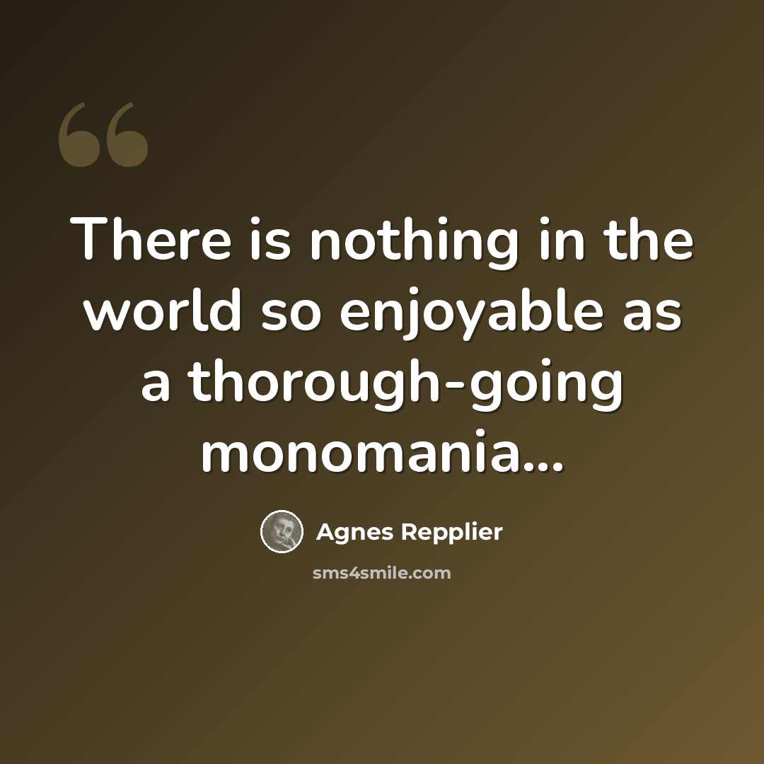 “There is nothing in the world so enjoyable as a thorough-going monomania...” quote by Agnes Repplier