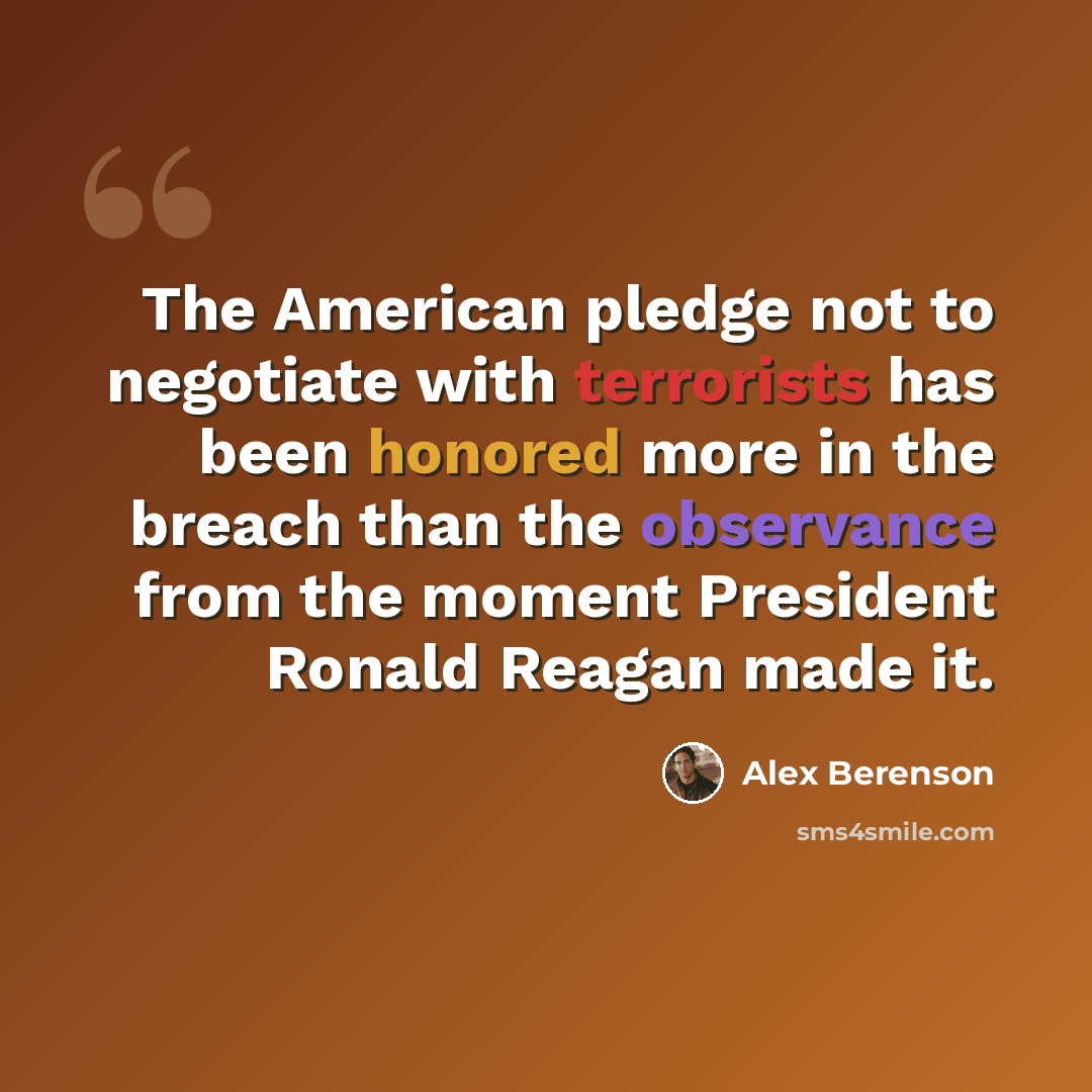 “The American pledge not to negotiate with terrorists has been honored more in the breach than the observance from the moment President Ronald Reagan made it.” quote by Alex Berenson