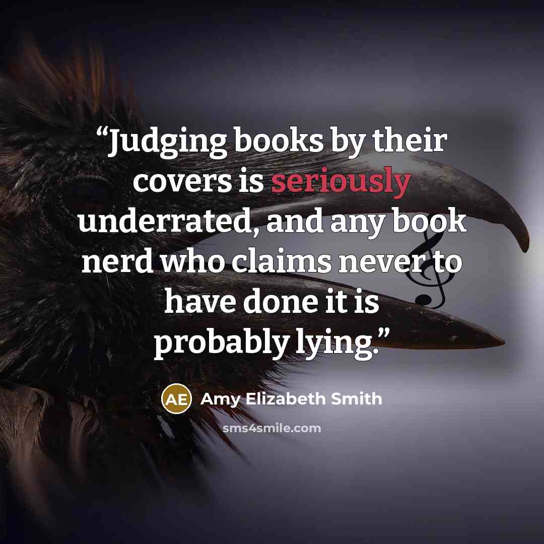 “Judging books by their covers is seriously underrated, and any book nerd who claims never to have done it is probably lying.” quote by Amy Elizabeth Smith