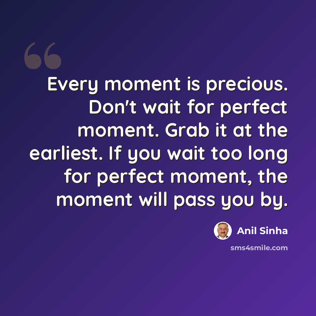“Every moment is precious. Don't wait for perfect moment. Grab it at the earliest. If you wait too long for perfect moment, the moment will pass you by.” quote by Anil Sinha